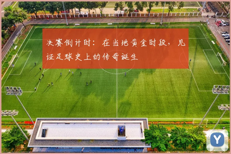 决赛倒计时：在当地黄金时段，见证足球史上的传奇诞生