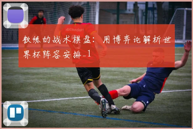教练的战术棋盘：用博弈论解析世界杯阵容安排_1