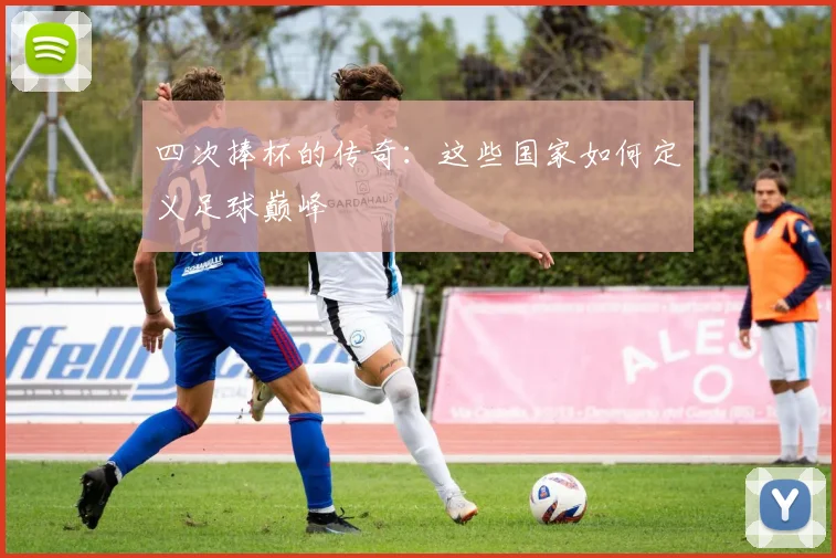 四次捧杯的传奇：这些国家如何定义足球巅峰