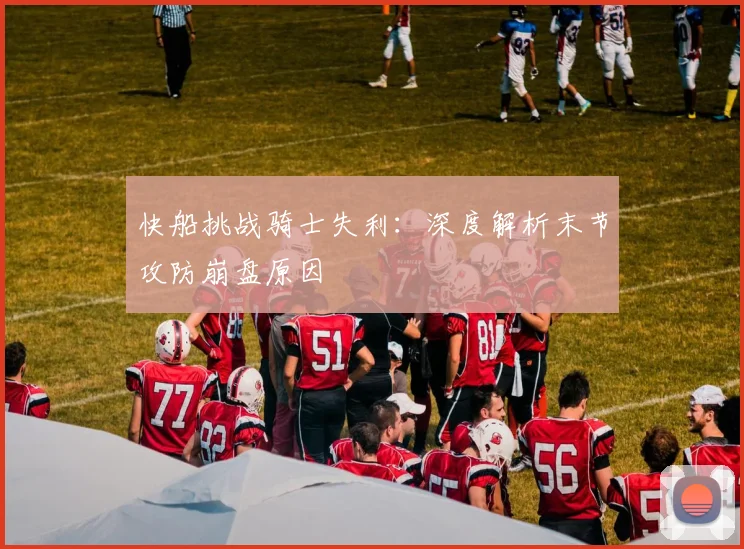 快船挑战骑士失利：深度解析末节攻防崩盘原因