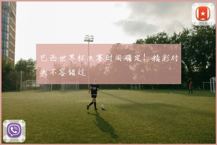 巴西世界杯决赛时间确定！精彩对决不容错过