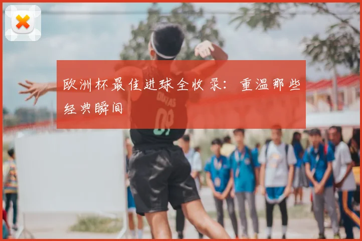 欧洲杯最佳进球全收录:重温那些经典瞬间