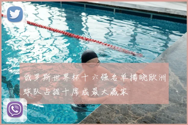 俄罗斯世界杯十六强名单揭晓欧洲球队占据十席成最大赢家