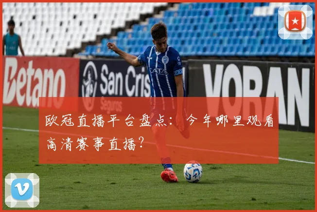 欧冠直播平台盘点:今年哪里观看高清赛事直播?