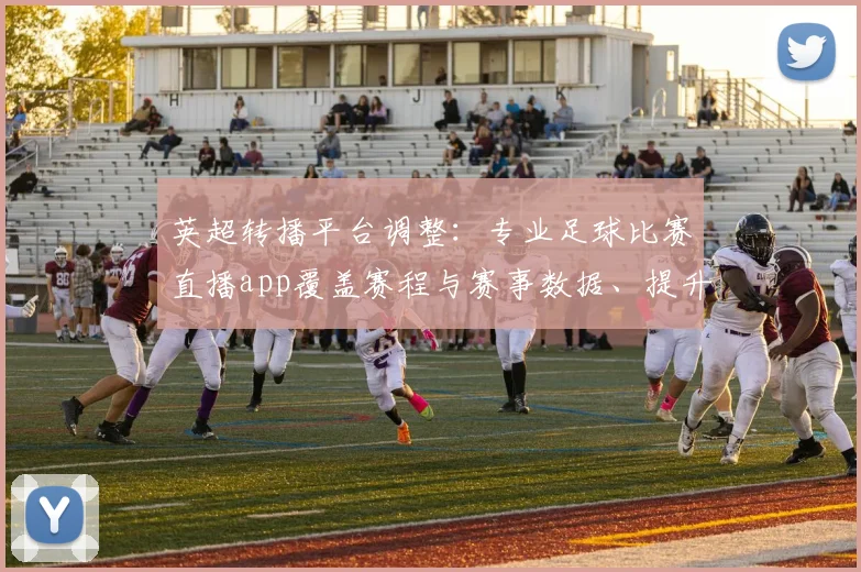 英超转播平台调整:专业足球比赛直播app覆盖赛程与赛事数据、提升观看稳定性
