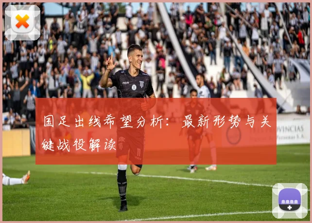 国足出线希望分析:最新形势与关键战役解读