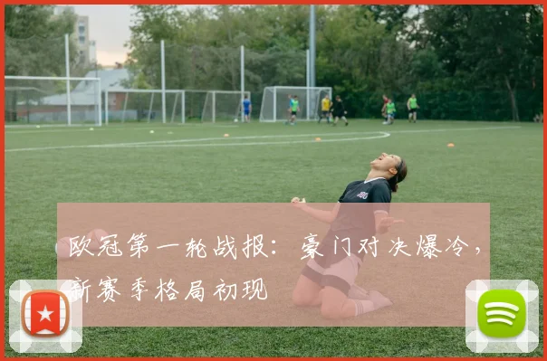 欧冠第一轮战报:豪门对决爆冷,新赛季格局初现
