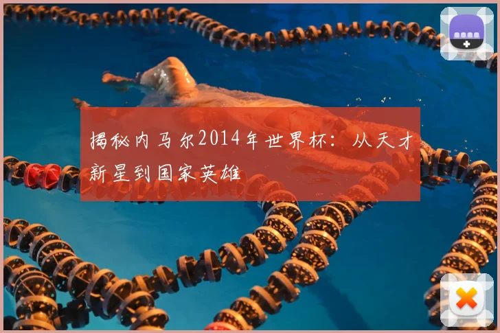 揭秘内马尔2014年世界杯:从天才新星到国家英雄