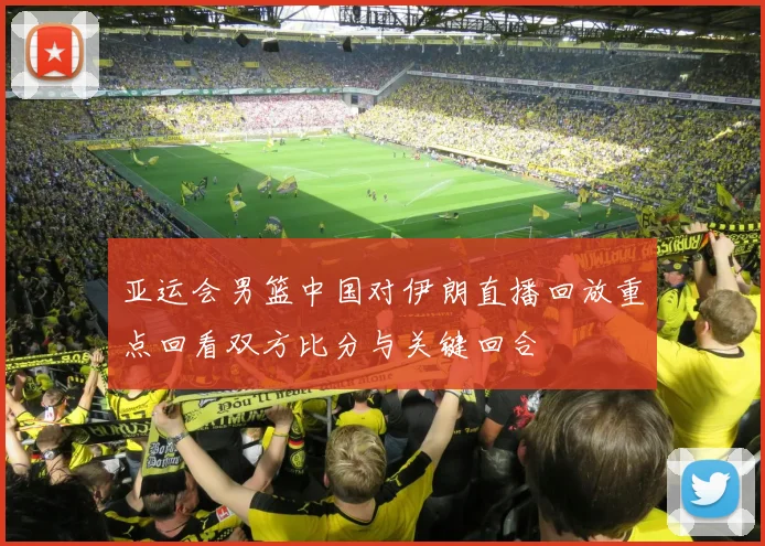 亚运会男篮中国对伊朗直播回放重点回看双方比分与关键回合