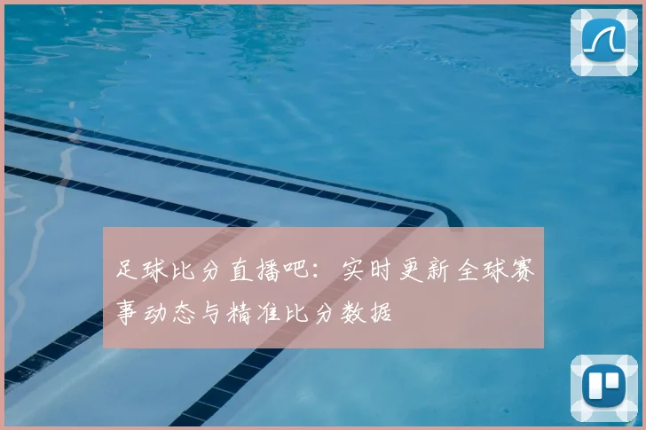 足球比分直播吧：实时更新全球赛事动态与精准比分数据