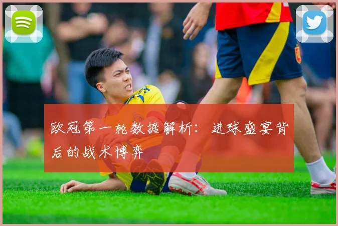 欧冠第一轮数据解析:进球盛宴背后的战术博弈