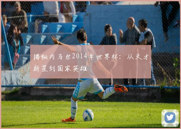 揭秘内马尔2014年世界杯：从天才新星到国家英雄
