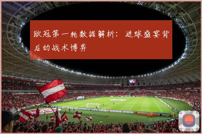 欧冠第一轮数据解析:进球盛宴背后的战术博弈