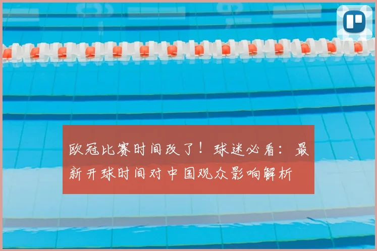 欧冠比赛时间改了!球迷必看:最新开球时间对中国观众影响解析