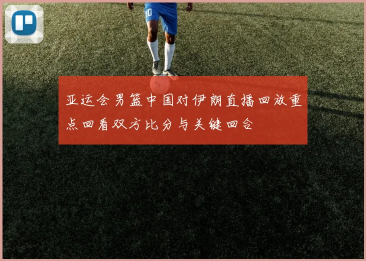 亚运会男篮中国对伊朗直播回放重点回看双方比分与关键回合