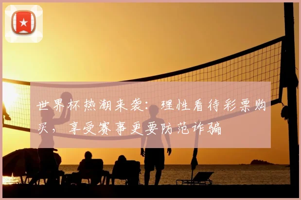 世界杯热潮来袭:理性看待彩票购买,享受赛事更要防范诈骗