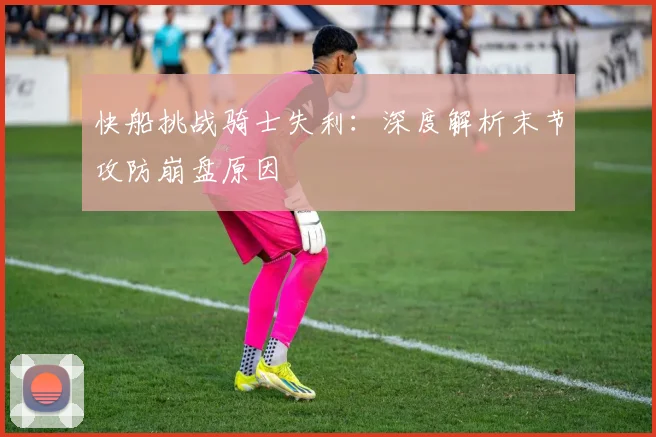 快船挑战骑士失利:深度解析末节攻防崩盘原因