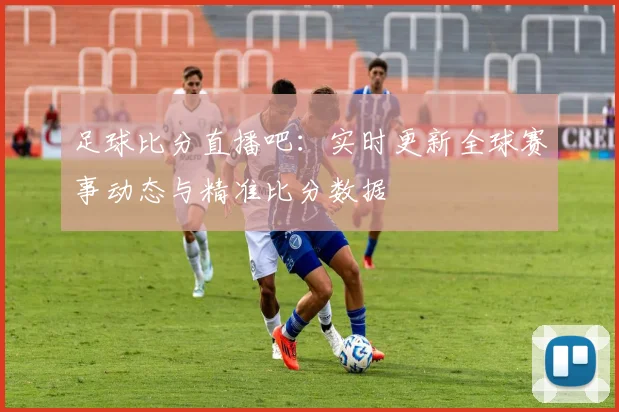 足球比分直播吧:实时更新全球赛事动态与精准比分数据
