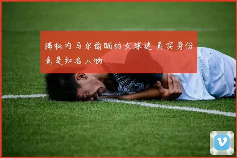 揭秘内马尔偷瞄的女球迷 真实身份竟是知名人物