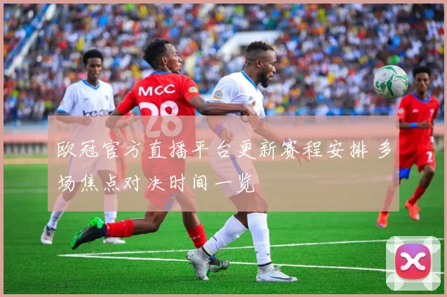 欧冠官方直播平台更新赛程安排 多场焦点对决时间一览