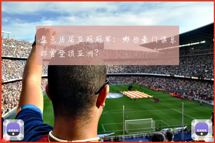盘点历届亚冠冠军：哪些豪门俱乐部曾登顶亚洲？