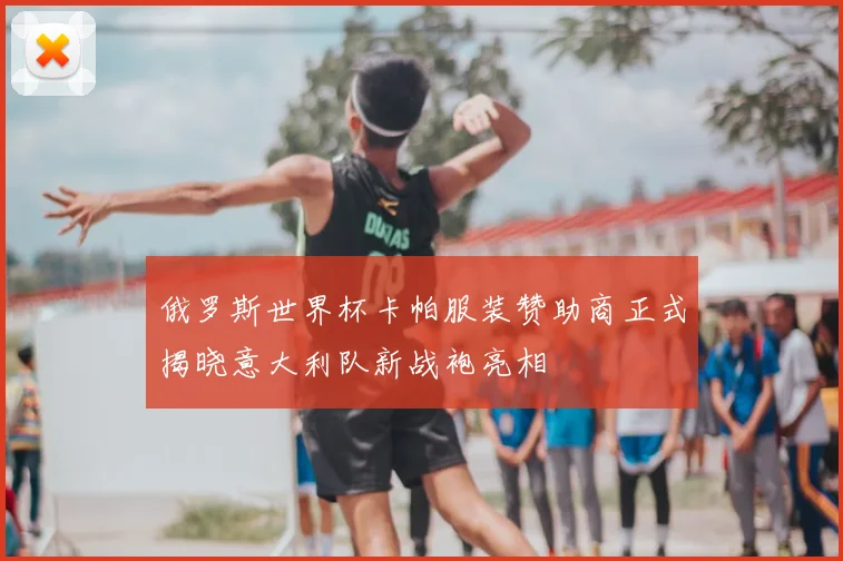 俄罗斯世界杯卡帕服装赞助商正式揭晓意大利队新战袍亮相