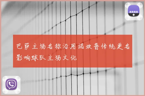 巴萨主场名称沿用诺坎普传统更名影响球队主场文化