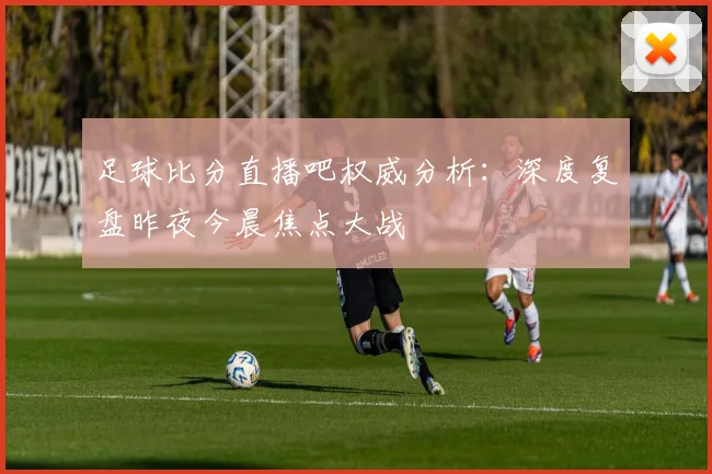 足球比分直播吧权威分析:深度复盘昨夜今晨焦点大战