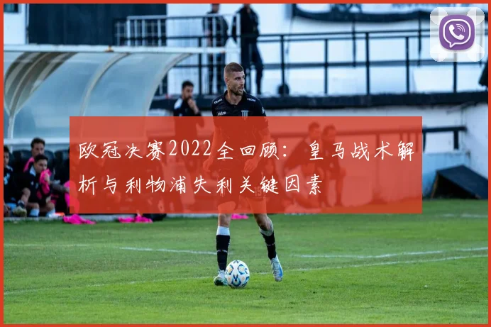 欧冠决赛2022全回顾：皇马战术解析与利物浦失利关键因素