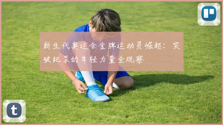 新生代奥运会金牌运动员崛起：突破纪录的年轻力量全观察