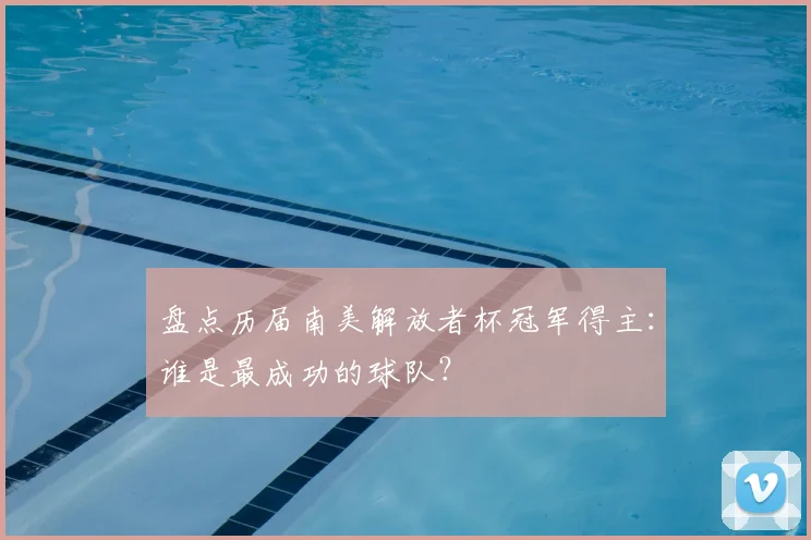 盘点历届南美解放者杯冠军得主：谁是最成功的球队？