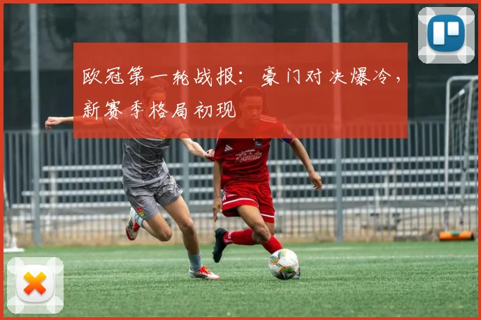 欧冠第一轮战报:豪门对决爆冷,新赛季格局初现