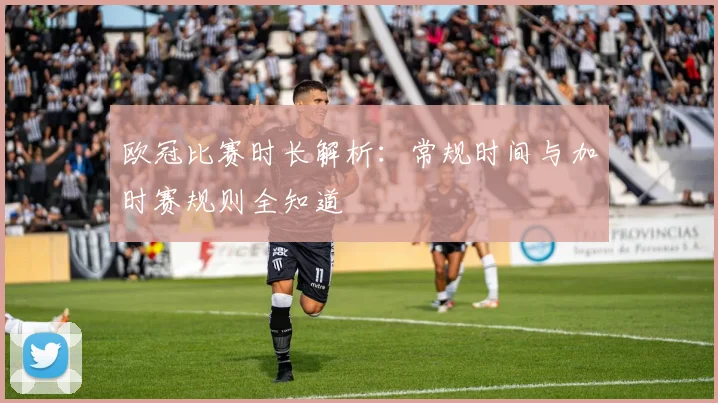 欧冠比赛时长解析:常规时间与加时赛规则全知道