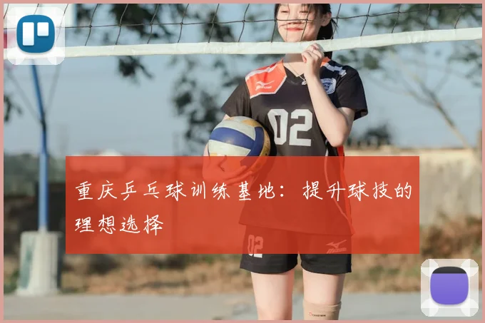 重庆乒乓球训练基地:提升球技的理想选择