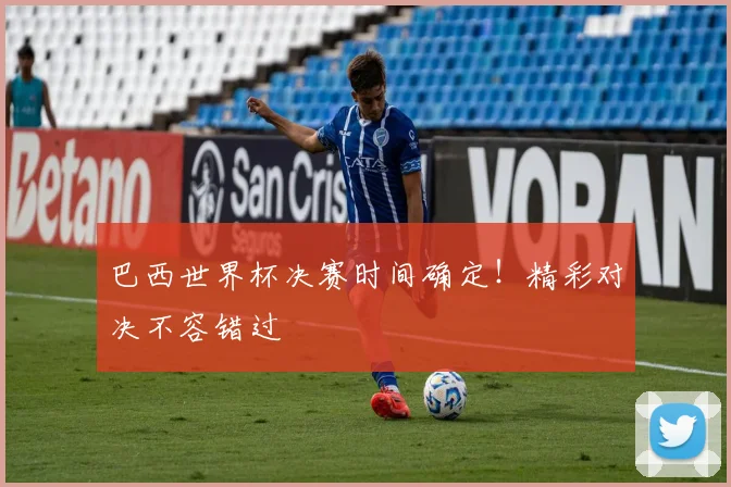巴西世界杯决赛时间确定!精彩对决不容错过