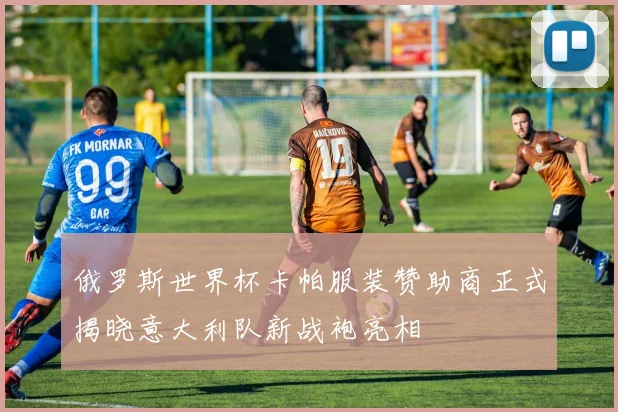 俄罗斯世界杯卡帕服装赞助商正式揭晓意大利队新战袍亮相