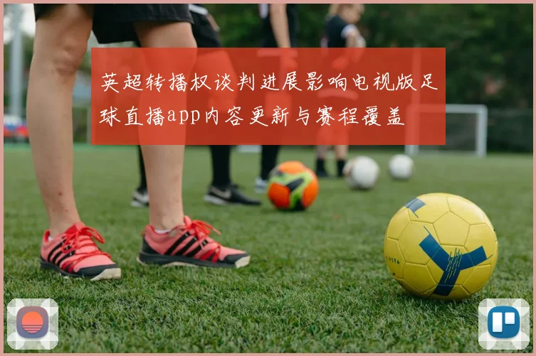 英超转播权谈判进展影响电视版足球直播app内容更新与赛程覆盖