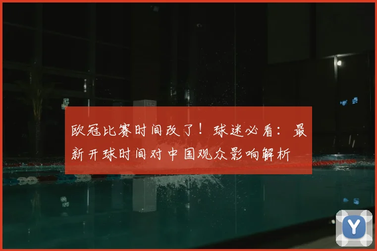欧冠比赛时间改了！球迷必看：最新开球时间对中国观众影响解析