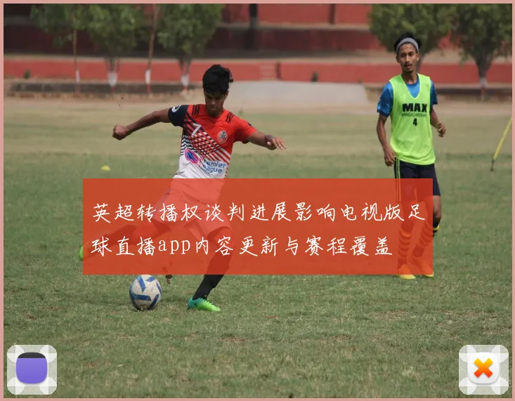 英超转播权谈判进展影响电视版足球直播app内容更新与赛程覆盖