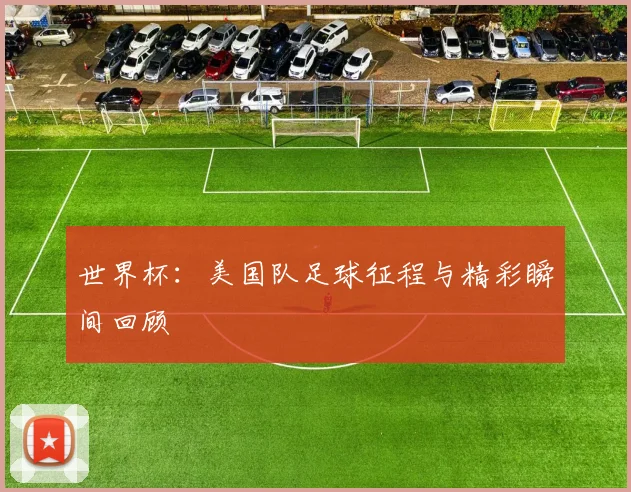 世界杯：美国队足球征程与精彩瞬间回顾