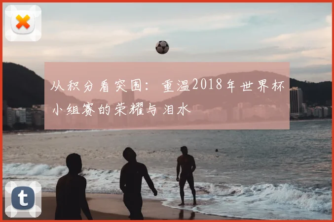 从积分看突围:重温2018年世界杯小组赛的荣耀与泪水