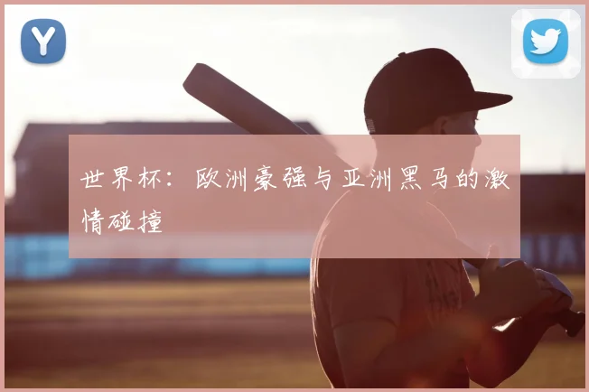 世界杯：欧洲豪强与亚洲黑马的激情碰撞