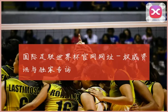国际足联世界杯官网网址 - 权威资讯与独家专访