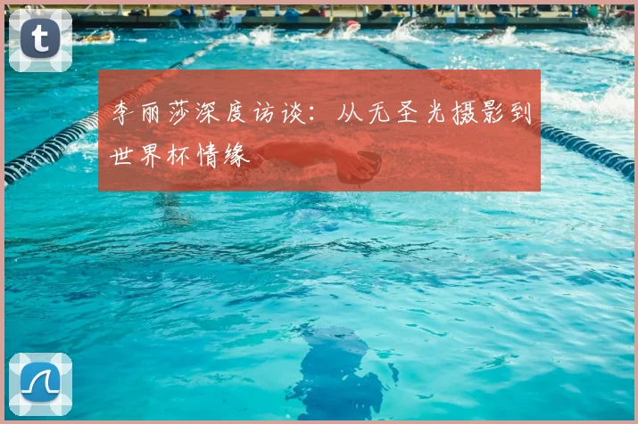 李丽莎深度访谈:从无圣光摄影到世界杯情缘