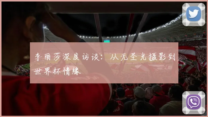 李丽莎深度访谈:从无圣光摄影到世界杯情缘