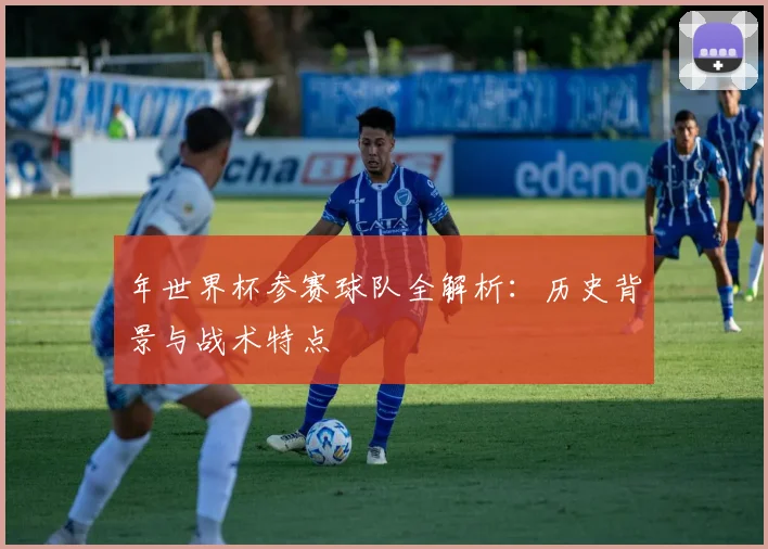 年世界杯参赛球队全解析:历史背景与战术特点