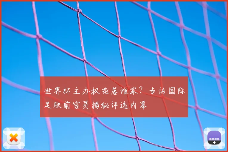世界杯主办权花落谁家?专访国际足联前官员揭秘评选内幕