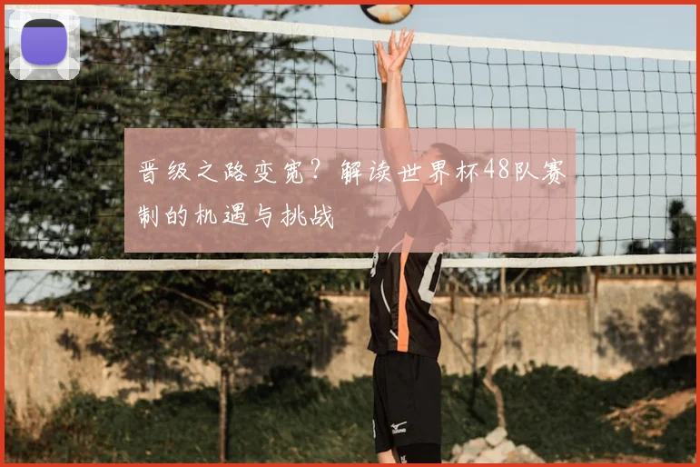晋级之路变宽？解读世界杯48队赛制的机遇与挑战
