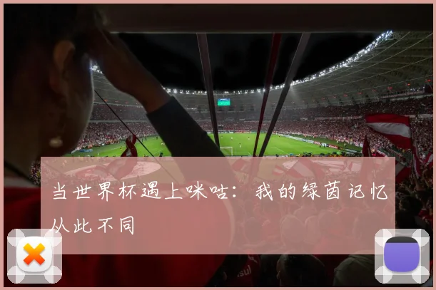 当世界杯遇上咪咕:我的绿茵记忆从此不同