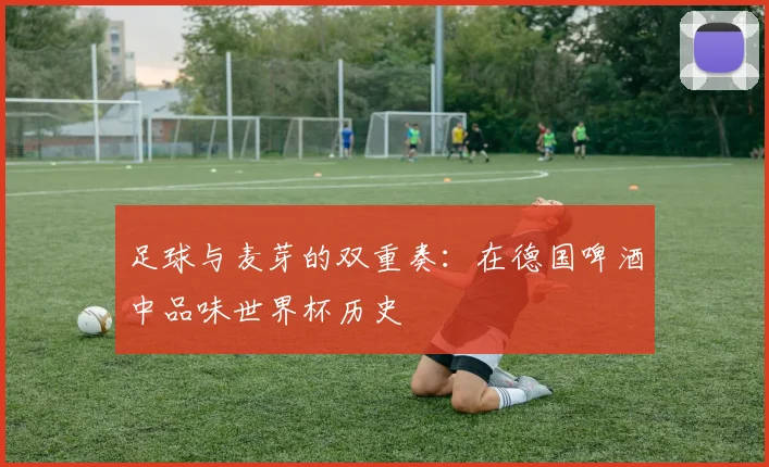 足球与麦芽的双重奏：在德国啤酒中品味世界杯历史
